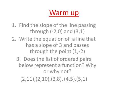 Warm up 1.Find the slope of the line passing through (-2,0) and (3,1) 2.Write the equation of a line that has a slope of 3 and passes through the point.