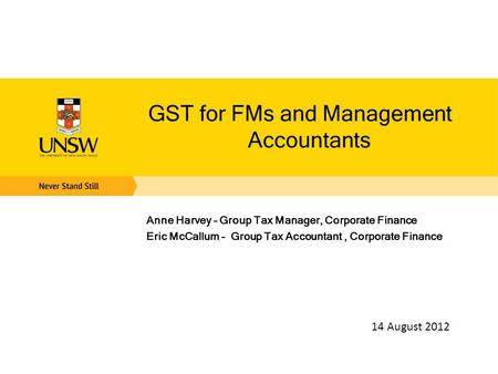 GST for FMs and Management Accountants Anne Harvey – Group Tax Manager, Corporate Finance Eric McCallum – Group Tax Accountant, Corporate Finance 14 August.