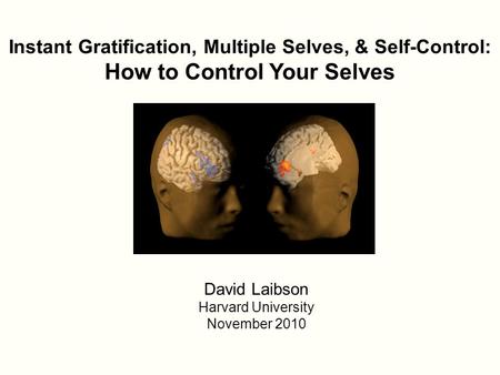 Instant Gratification, Multiple Selves, & Self-Control: How to Control Your Selves David Laibson Harvard University November 2010.