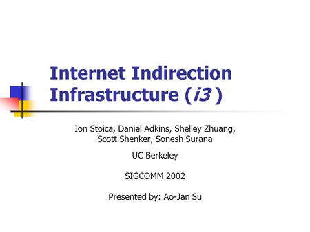 Internet Indirection Infrastructure (i3 ) Ion Stoica, Daniel Adkins, Shelley Zhuang, Scott Shenker, Sonesh Surana UC Berkeley SIGCOMM 2002 Presented by: