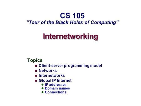 Internetworking Topics Client-server programming model Networks Internetworks Global IP Internet IP addresses Domain names Connections CS 105 Tour of the.