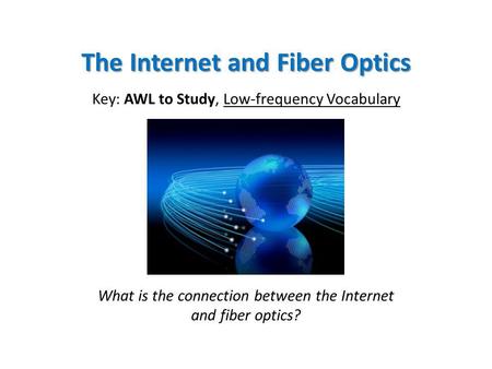 The Internet and Fiber Optics Key: AWL to Study, Low-frequency Vocabulary What is the connection between the Internet and fiber optics?