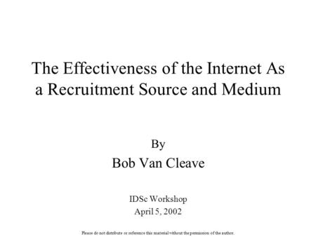 The Effectiveness of the Internet As a Recruitment Source and Medium By Bob Van Cleave IDSc Workshop April 5, 2002 Please do not distribute or reference.
