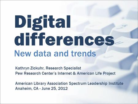 Digital differences New data and trends Kathryn Zickuhr, Research Specialist Pew Research Centers Internet & American Life Project American Library Association.