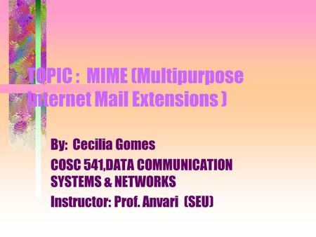 TOPIC : MIME (Multipurpose Internet Mail Extensions ) By: Cecilia Gomes COSC 541,DATA COMMUNICATION SYSTEMS & NETWORKS Instructor: Prof. Anvari (SEU)