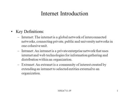 MSIA711.051 Internet Introduction Key Definitions: –Internet: The internet is a global network of interconnected networks, connecting private, public and.