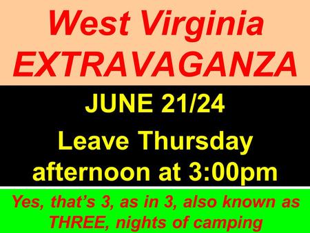 West Virginia EXTRAVAGANZA JUNE 21/24 Leave Thursday afternoon at 3:00pm Yes, thats 3, as in 3, also known as THREE, nights of camping.