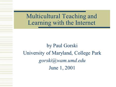 Multicultural Teaching and Learning with the Internet by Paul Gorski University of Maryland, College Park June 1, 2001.