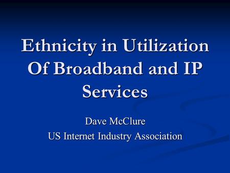 Ethnicity in Utilization Of Broadband and IP Services Dave McClure US Internet Industry Association.