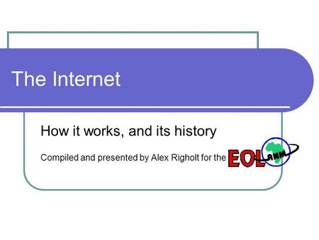 The Internet How it works, and its history Compiled and presented by Alex Righolt for the.
