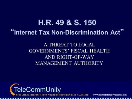 Www.telecommunityalliance.org H.R. 49 & S. 150 Internet Tax Non-Discrimination Act A THREAT TO LOCAL GOVERNMENTS FISCAL HEALTH AND RIGHT-OF-WAY MANAGEMENT.