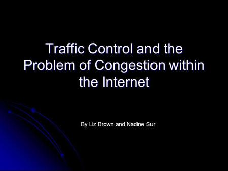 Traffic Control and the Problem of Congestion within the Internet By Liz Brown and Nadine Sur.