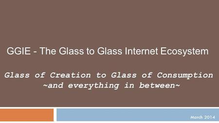 March 2014 Glass of Creation to Glass of Consumption ~and everything in between~ GGIE - The Glass to Glass Internet Ecosystem.