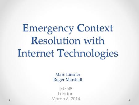 Emergency Context Resolution with Internet Technologies Marc Linsner Roger Marshall IETF 89 London March 5, 2014.