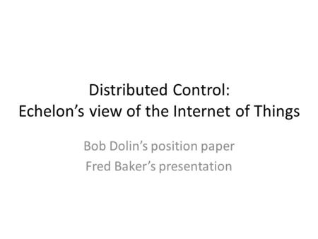 Distributed Control: Echelons view of the Internet of Things Bob Dolins position paper Fred Bakers presentation.