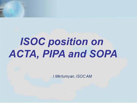 Yerevan, July 11, 20121 ISOC position on ACTA, PIPA and SOPA I.Mkrtumyan, ISOC AM.