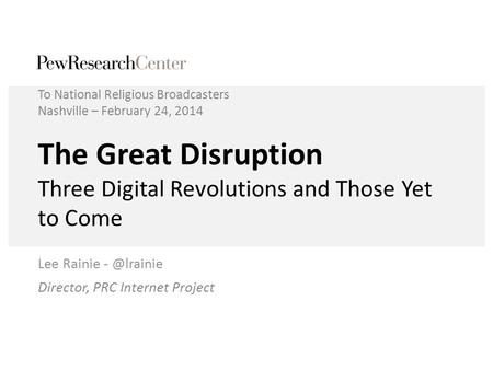 The Great Disruption Three Digital Revolutions and Those Yet to Come Lee Rainie To National Religious Broadcasters Nashville – February 24,