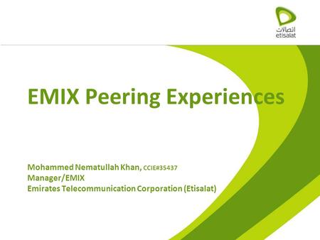 EMIX Peering Experiences Mohammed Nematullah Khan, CCIE#35437 Manager/EMIX Emirates Telecommunication Corporation (Etisalat)