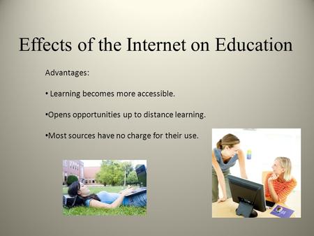 Effects of the Internet on Education Advantages: Learning becomes more accessible. Opens opportunities up to distance learning. Most sources have no charge.