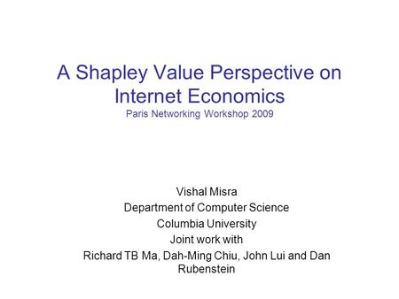 A Shapley Value Perspective on Internet Economics Paris Networking Workshop 2009 Vishal Misra Department of Computer Science Columbia University Joint.