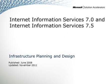 Internet Information Services 7.0 and Internet Information Services 7.5 Infrastructure Planning and Design Published: June 2008 Updated: November 2011.