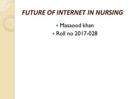 FUTURE OF INTERNET IN NURSING Masaood khan Roll no 2017-028.