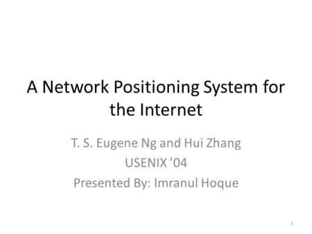 A Network Positioning System for the Internet T. S. Eugene Ng and Hui Zhang USENIX 04 Presented By: Imranul Hoque 1.
