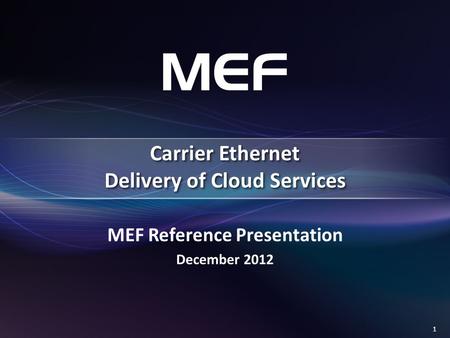 1 MEF Reference Presentation December 2012 Carrier Ethernet Delivery of Cloud Services.