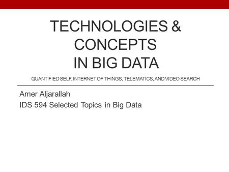 TECHNOLOGIES & CONCEPTS IN BIG DATA QUANTIFIED SELF, INTERNET OF THINGS, TELEMATICS, AND VIDEO SEARCH Amer Aljarallah IDS 594 Selected Topics in Big Data.