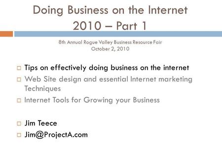 Doing Business on the Internet 2010 – Part 1 8th Annual Rogue Valley Business Resource Fair October 2, 2010 Tips on effectively doing business on the internet.