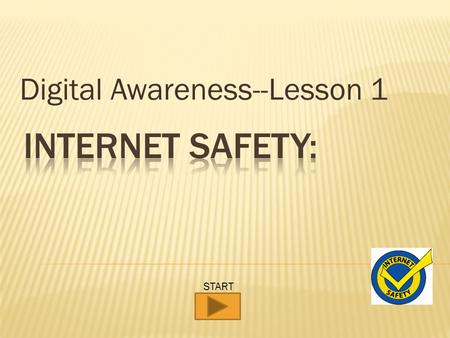 Digital Awareness--Lesson 1 START. Internet safety isnt about a bunch of rules telling you never do this, or trying to scare you into safe behavior. Internet.