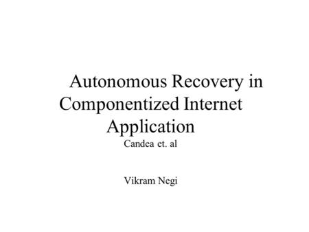 Autonomous Recovery in Componentized Internet Application Candea et. al Vikram Negi.