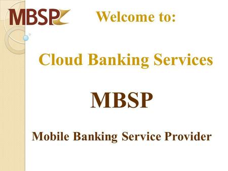 Cloud Banking Services MBSP Mobile Banking Service Provider Welcome to: