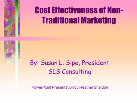 Cost Effectiveness of Non- Traditional Marketing By: Susan L. Sipe, President SLS Consulting PowerPoint Presentation by Heather Sheldon.