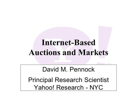Internet-Based Auctions and Markets David M. Pennock Principal Research Scientist Yahoo! Research - NYC.