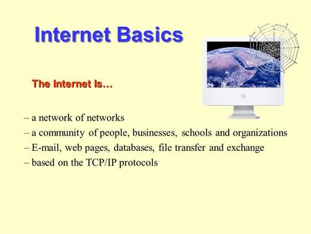 Internet Basics The Internet Is… – a network of networks – a community of people, businesses, schools and organizations – E-mail, web pages, databases,