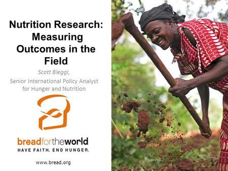 Nutrition Research: Measuring Outcomes in the Field Scott Bleggi, Senior International Policy Analyst for Hunger and Nutrition www.bread.org.