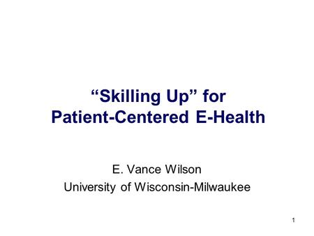 1 Skilling Up for Patient-Centered E-Health E. Vance Wilson University of Wisconsin-Milwaukee.