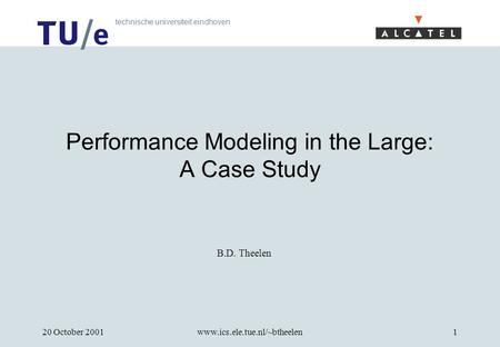 Technische universiteit eindhoven 20 October 2001www.ics.ele.tue.nl/~btheelen1 Performance Modeling in the Large: A Case Study B.D. Theelen.
