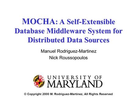 © Copyright 2000 M. Rodriguez-Martinez, All Rights Reserved MOCHA : A Self-Extensible Database Middleware System for Distributed Data Sources Manuel Rodriguez-Martinez.