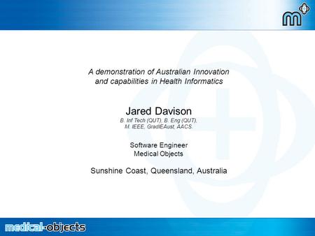 A demonstration of Australian Innovation and capabilities in Health Informatics Jared Davison B. Inf Tech (QUT), B. Eng (QUT), M. IEEE, GradIEAust, AACS.