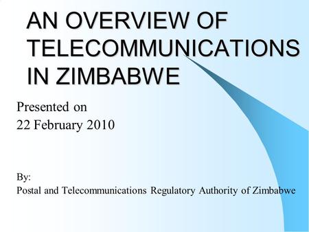 AN OVERVIEW OF TELECOMMUNICATIONS IN ZIMBABWE Presented on 22 February 2010 By: Postal and Telecommunications Regulatory Authority of Zimbabwe.