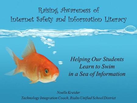 Raising Awareness of Internet Safety and Information Literacy Noelle Kreider Technology Integration Coach, Rialto Unified School District Helping Our Students.