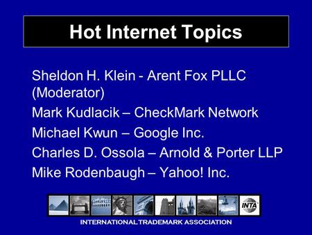 INTERNATIONAL TRADEMARK ASSOCIATION Hot Internet Topics Sheldon H. Klein - Arent Fox PLLC (Moderator) Mark Kudlacik – CheckMark Network Michael Kwun –