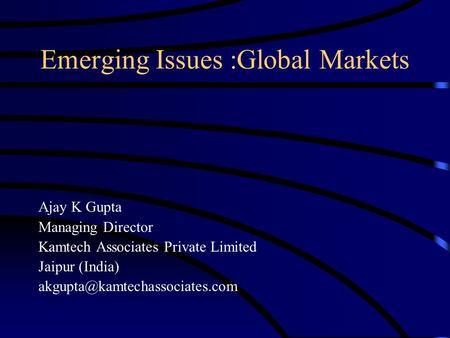 Emerging Issues :Global Markets Ajay K Gupta Managing Director Kamtech Associates Private Limited Jaipur (India)