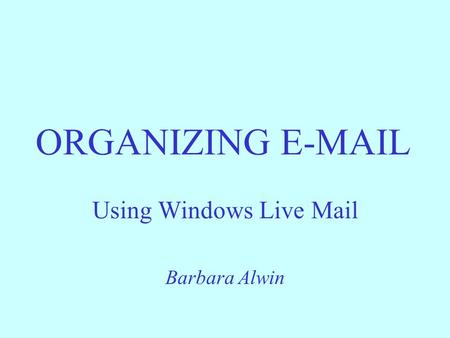 ORGANIZING E-MAIL Using Windows Live Mail Barbara Alwin.