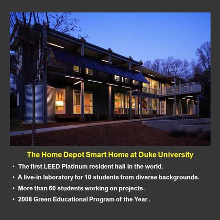 The Home Depot Smart Home at Duke University The first LEED Platinum resident hall in the world. A live-in laboratory for 10 students from diverse backgrounds.