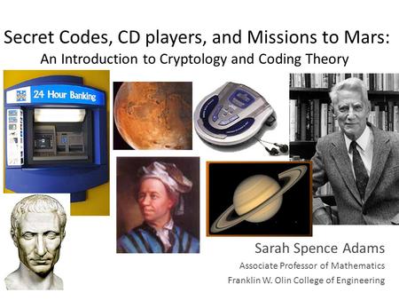 Secret Codes, CD players, and Missions to Mars: An Introduction to Cryptology and Coding Theory Sarah Spence Adams Associate Professor of Mathematics Franklin.