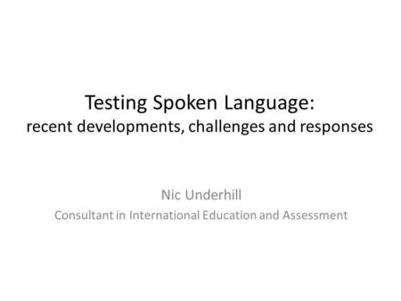 Testing Spoken Language: recent developments, challenges and responses Nic Underhill Consultant in International Education and Assessment.