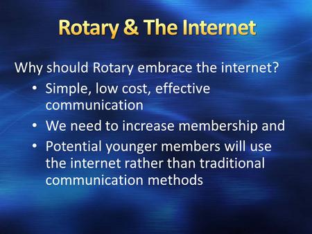 Why should Rotary embrace the internet? Simple, low cost, effective communication We need to increase membership and Potential younger members will use.